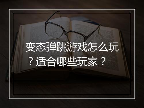 变态弹跳游戏怎么玩？适合哪些玩家？