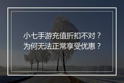 小七手游充值折扣不对?为何无法正常享受优惠?