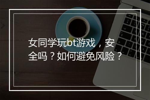 女同学玩bt游戏,安全吗?如何避免风险?