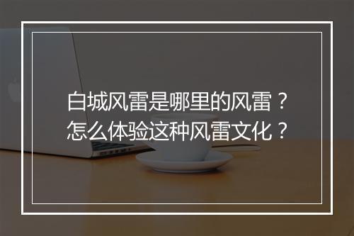 白城风雷是哪里的风雷?怎么体验这种风雷文化?