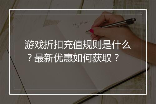 游戏折扣充值规则是什么?最新优惠如何获取?