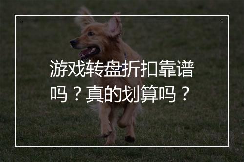 游戏转盘折扣靠谱吗?真的划算吗?