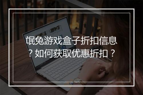 氓兔游戏盒子折扣信息?如何获取优惠折扣?