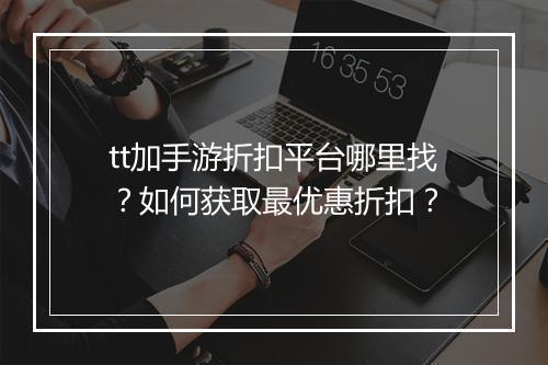 tt加手游折扣平台哪里找?如何获取最优惠折扣?