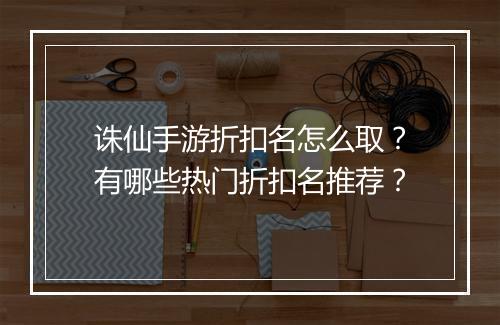 诛仙手游折扣名怎么取?有哪些热门折扣名推荐?