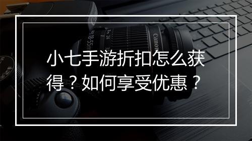 小七手游折扣怎么获得?如何享受优惠?