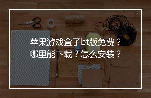 苹果游戏盒子bt版免费?哪里能下载?怎么安装?