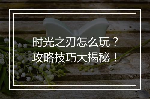 时光之刃怎么玩?攻略技巧大揭秘!