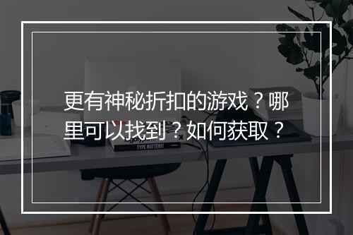 更有神秘折扣的游戏？哪里可以找到？如何获取？