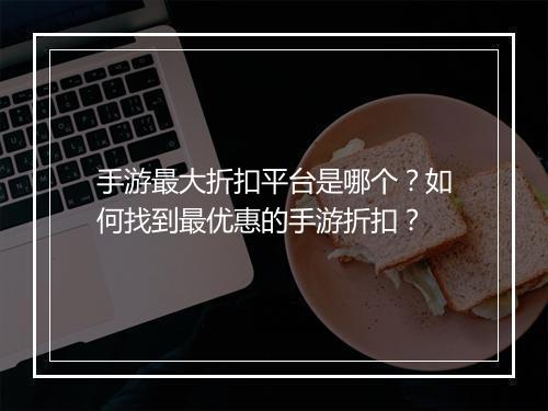 手游最大折扣平台是哪个?如何找到最优惠的手游折扣?