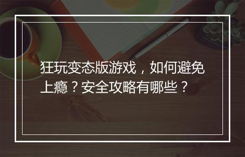 狂玩变态版游戏,如何避免上瘾?安全攻略有哪些?
