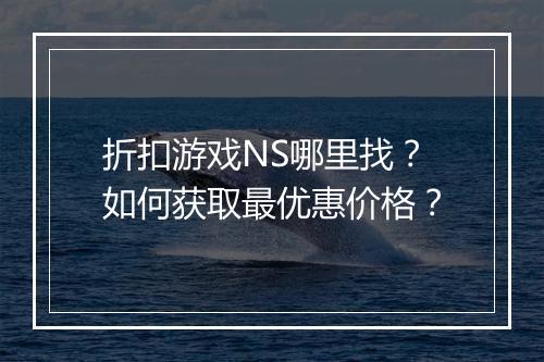 折扣游戏NS哪里找？如何获取最优惠价格？