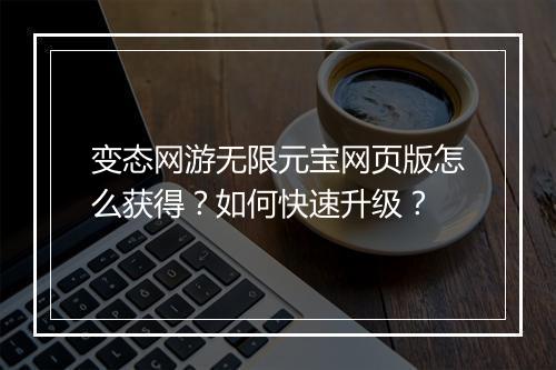 变态网游无限元宝网页版怎么获得?如何快速升级?