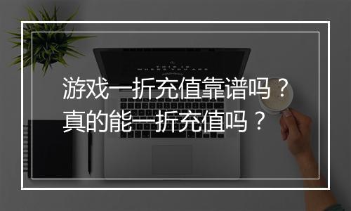 游戏一折充值靠谱吗？真的能一折充值吗？