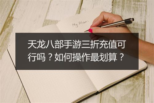 天龙八部手游三折充值可行吗？如何操作最划算？