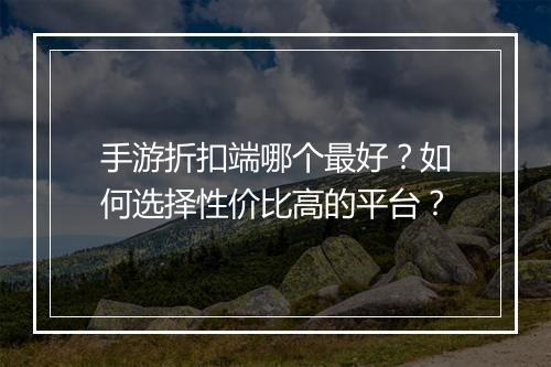 手游折扣端哪个最好?如何选择性价比高的平台?