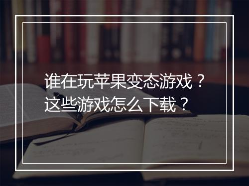 谁在玩苹果变态游戏?这些游戏怎么下载?