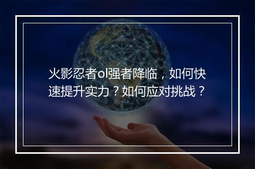 火影忍者ol强者降临,如何快速提升实力?如何应对挑战?