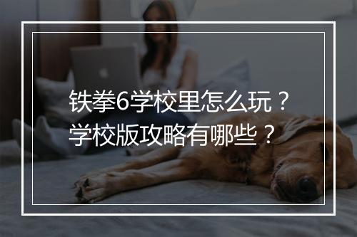 铁拳6学校里怎么玩?学校版攻略有哪些?