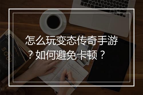 怎么玩变态传奇手游？如何避免卡顿？