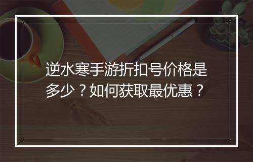 逆水寒手游折扣号价格是多少?如何获取最优惠?