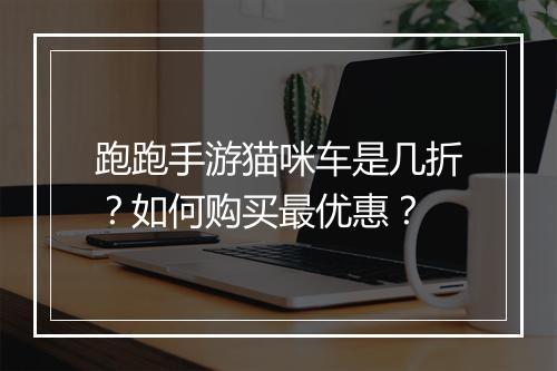 跑跑手游猫咪车是几折?如何购买最优惠?