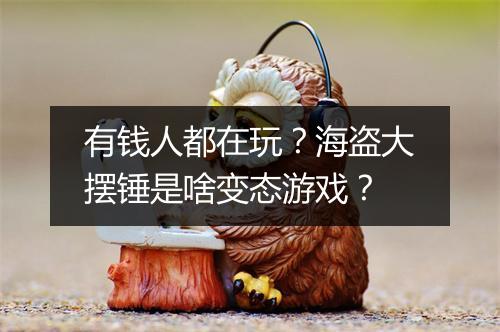 有钱人都在玩？海盗大摆锤是啥变态游戏？