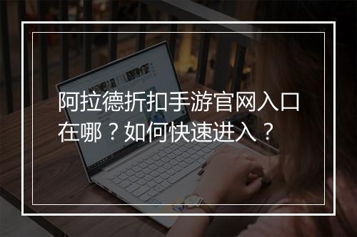 阿拉德折扣手游官网入口在哪?如何快速进入?