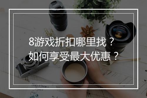 8游戏折扣哪里找?如何享受最大优惠?