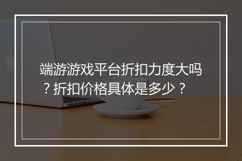 端游游戏平台折扣力度大吗?折扣价格具体是多少?