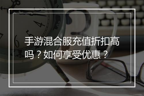 手游混合服充值折扣高吗?如何享受优惠?