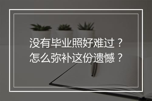 没有毕业照好难过?怎么弥补这份遗憾?