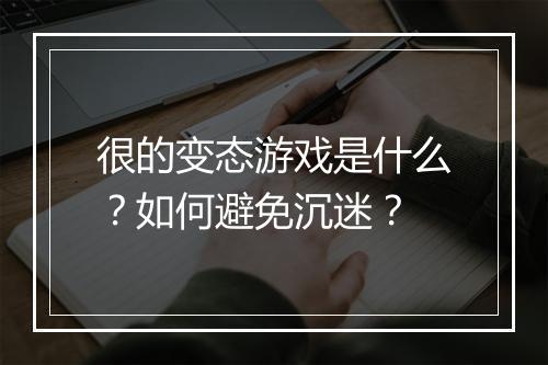 很的变态游戏是什么?如何避免沉迷?