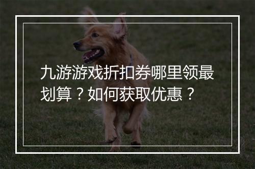 九游游戏折扣券哪里领最划算?如何获取优惠?