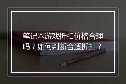 笔记本游戏折扣价格合理吗?如何判断合适折扣?