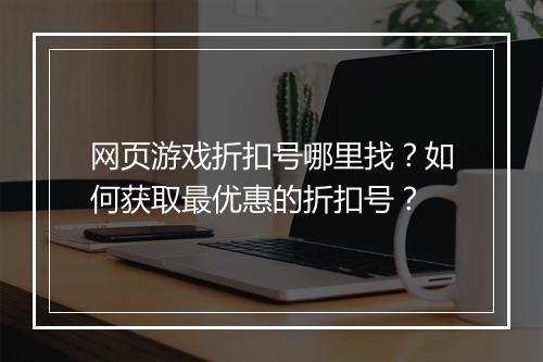 网页游戏折扣号哪里找?如何获取最优惠的折扣号?