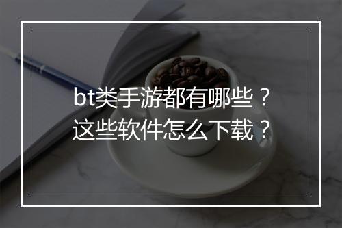 bt类手游都有哪些?这些软件怎么下载?