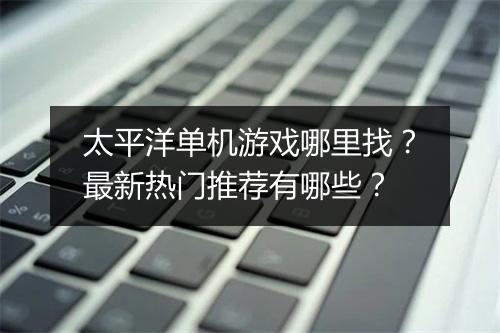 太平洋单机游戏哪里找?最新热门推荐有哪些?