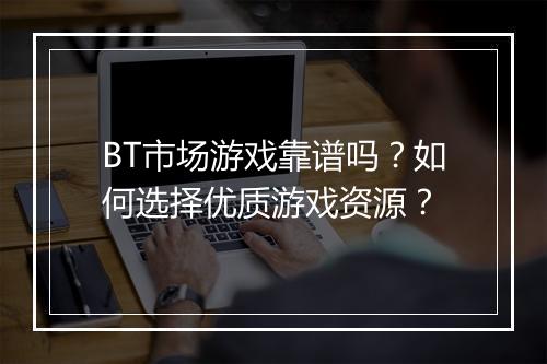 BT市场游戏靠谱吗?如何选择优质游戏资源?