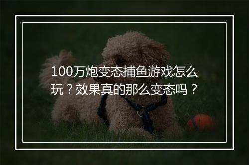 100万炮变态捕鱼游戏怎么玩?效果真的那么变态吗?