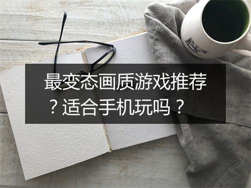 最变态画质游戏推荐？适合手机玩吗？