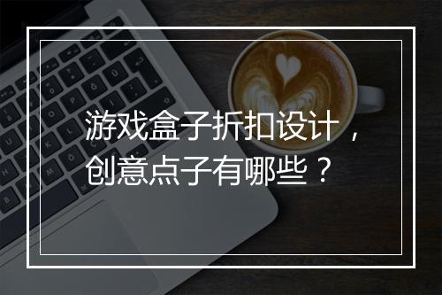 游戏盒子折扣设计,创意点子有哪些?