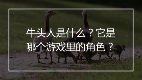 牛头人是什么?它是哪个游戏里的角色?