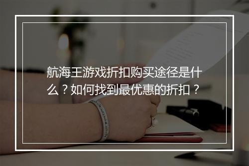 航海王游戏折扣购买途径是什么？如何找到最优惠的折扣？
