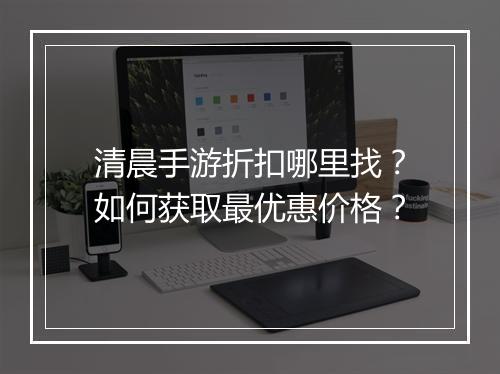 清晨手游折扣哪里找?如何获取最优惠价格?