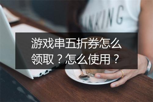 游戏串五折券怎么领取？怎么使用？