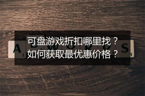 可盘游戏折扣哪里找?如何获取最优惠价格?