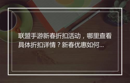 联盟手游新春折扣活动,哪里查看具体折扣详情?新春优惠如何领取?