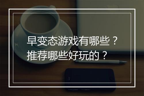 早变态游戏有哪些?推荐哪些好玩的?