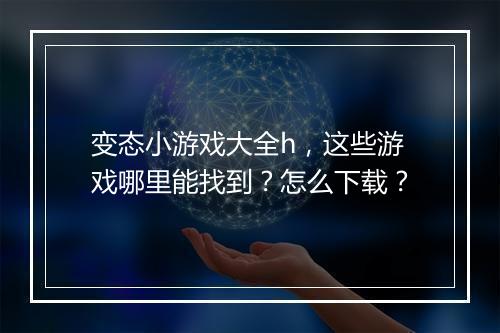 变态小游戏大全h，这些游戏哪里能找到？怎么下载？
